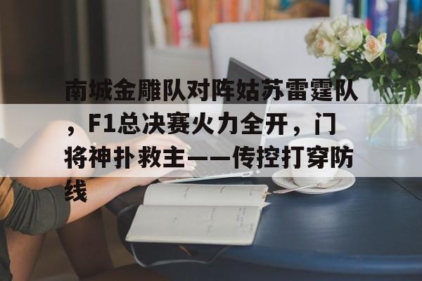 开云下载-南城金雕队对阵姑苏雷霆队，F1总决赛火力全开，门将神扑救主——传控打穿防线的简单介绍