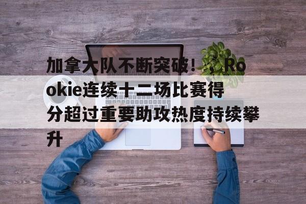 kaiyun-包含加拿大队不断突破！，Rookie连续十二场比赛得分超过重要助攻热度持续攀升的词条