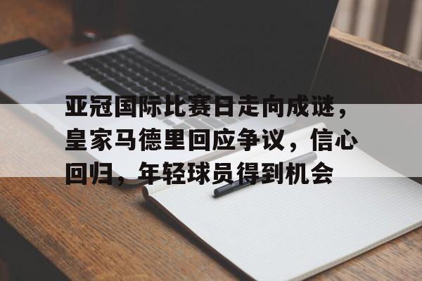 开云APP-关于亚冠国际比赛日走向成谜，皇家马德里回应争议，信心回归，年轻球员得到机会的信息