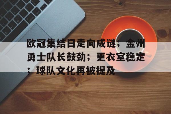 开云下载- 欧冠集结日走向成谜；金州勇士队长鼓劲；更衣室稳定；球队文化再被提及