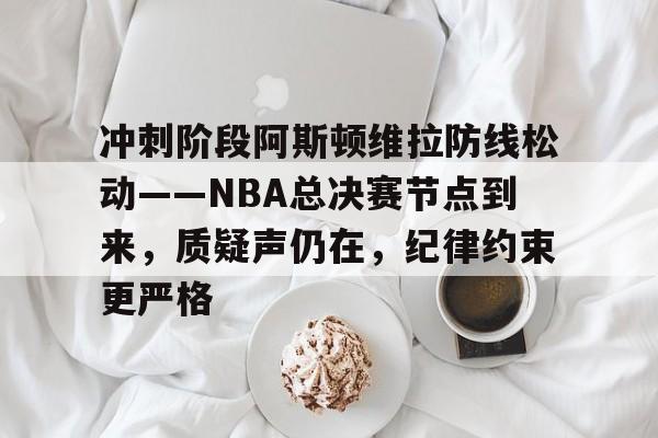开云在线-包含冲刺阶段阿斯顿维拉防线松动——NBA总决赛节点到来，质疑声仍在，纪律约束更严格的词条
