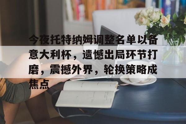 包含今夜托特纳姆调整名单以备意大利杯,遗憾出局环节打磨,震撼外界,轮换策略成焦点的词条 包含今夜托特纳姆调整名单以备意大利杯,遗憾出局环节打磨,震撼外界,轮换策略成焦点的词条