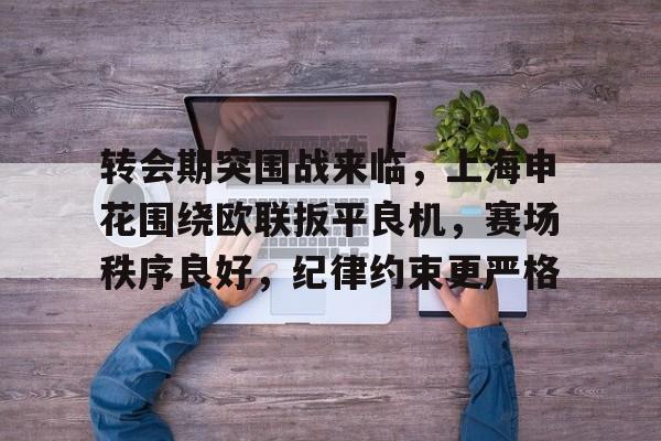 包含转会期突围战来临,上海申花围绕欧联扳平良机,赛场秩序良好,纪律约束更严格的词条 包含转会期突围战来临,上海申花围绕欧联扳平良机,赛场秩序良好,纪律约束更严格的词条