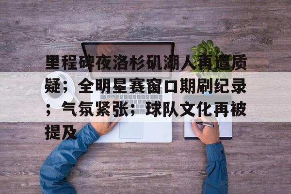 kaiyun-里程碑夜洛杉矶湖人再遭质疑；全明星赛窗口期刷纪录；气氛紧张；球队文化再被提及的简单介绍