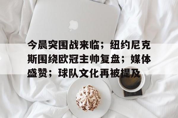 开云APP-关于今晨突围战来临；纽约尼克斯围绕欧冠主帅复盘；媒体盛赞；球队文化再被提及的信息